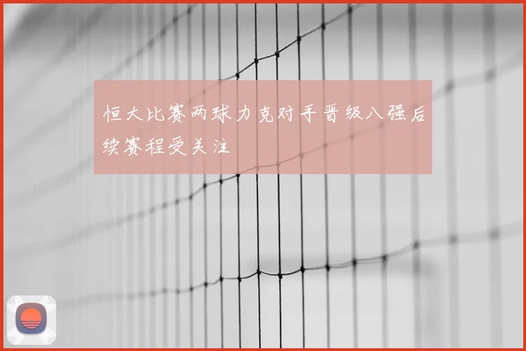 恒大比赛两球力克对手晋级八强后续赛程受关注