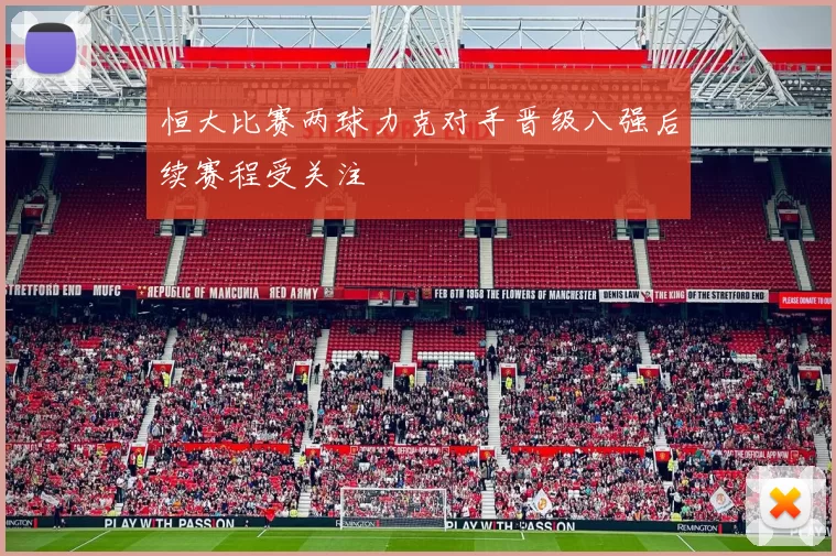 恒大比赛两球力克对手晋级八强后续赛程受关注