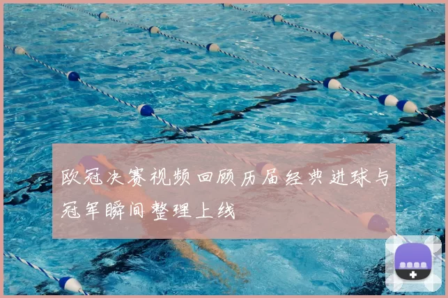 欧冠决赛视频回顾历届经典进球与冠军瞬间整理上线