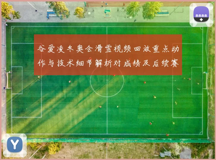 谷爱凌冬奥会滑雪视频回放重点动作与技术细节解析对成绩及后续赛程影响