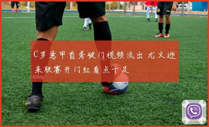 C罗意甲首秀破门视频流出 尤文迎来联赛开门红看点十足