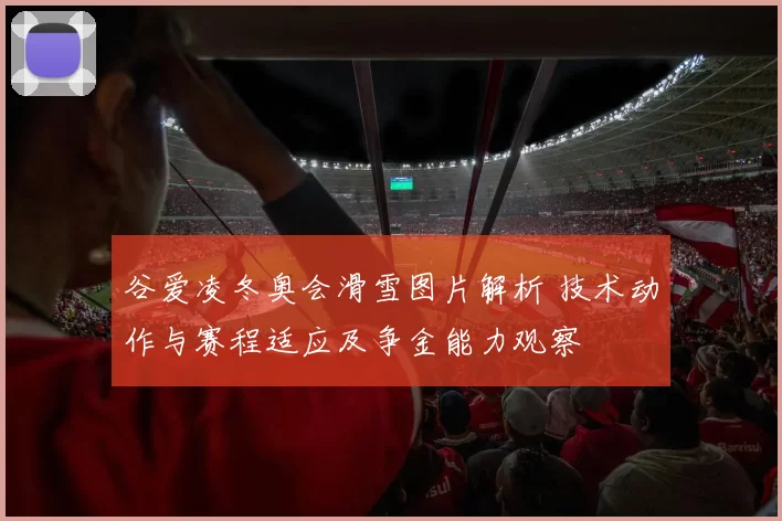 谷爱凌冬奥会滑雪图片解析 技术动作与赛程适应及争金能力观察
