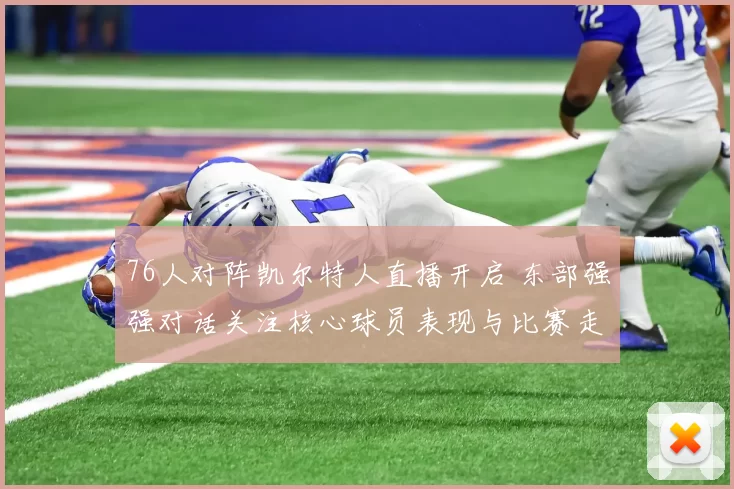 76人对阵凯尔特人直播开启 东部强强对话关注核心球员表现与比赛走势