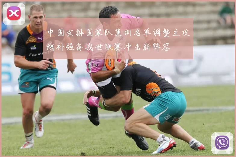 中国女排国家队集训名单调整主攻线补强备战世联赛冲击新阵容