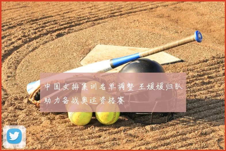 中国女排集训名单调整 王媛媛归队助力备战奥运资格赛