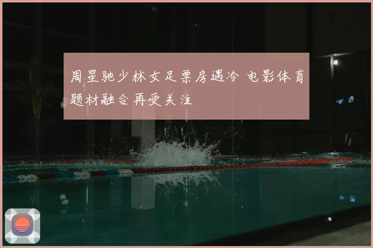 周星驰少林女足票房遇冷 电影体育题材融合再受关注