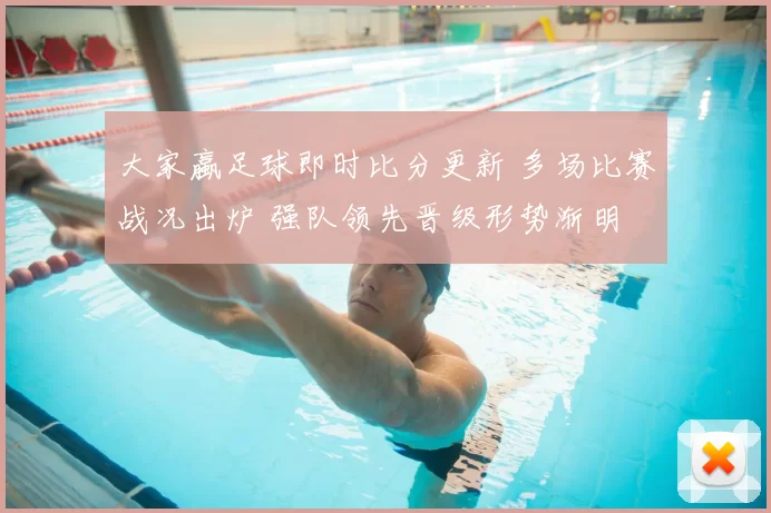 大家蠃足球即时比分更新 多场比赛战况出炉 强队领先晋级形势渐明
