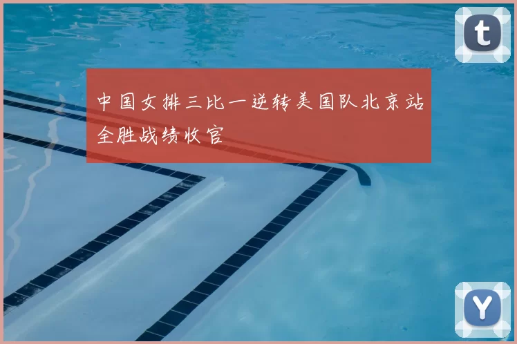 中国女排三比一逆转美国队北京站全胜战绩收官