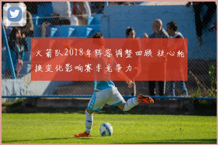 火箭队2018年阵容调整回顾 核心轮换变化影响赛季竞争力