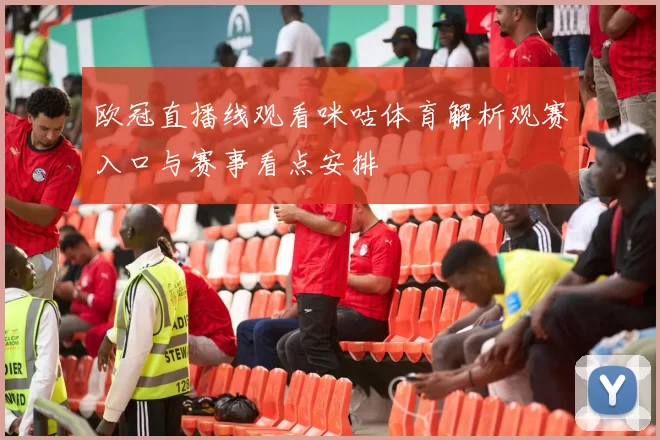 欧冠直播线观看咪咕体育解析观赛入口与赛事看点安排