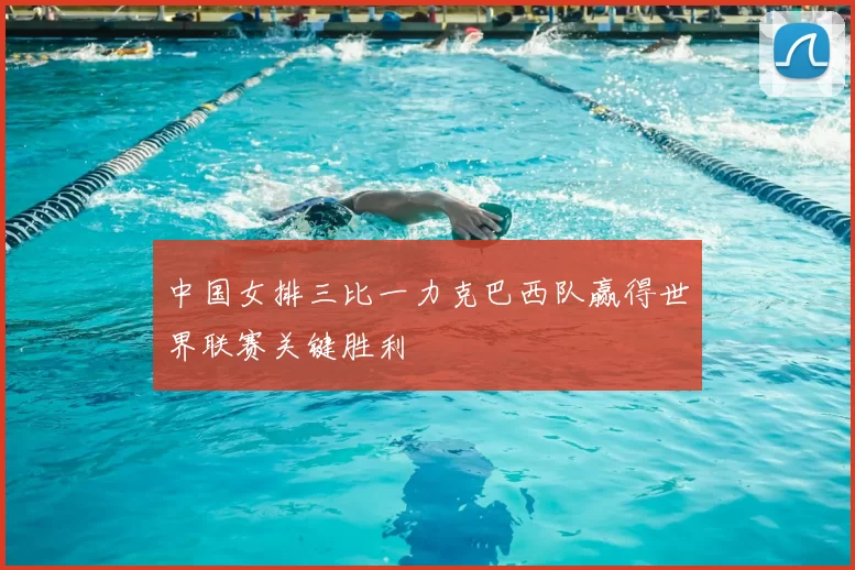 中国女排三比一力克巴西队赢得世界联赛关键胜利