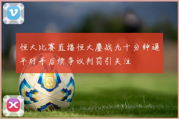 恒大比赛直播恒大鏖战九十分钟逼平对手后续争议判罚引关注