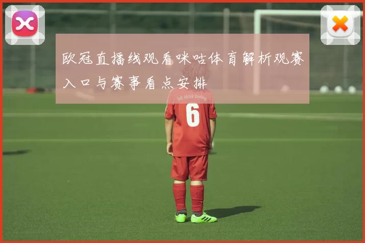 欧冠直播线观看咪咕体育解析观赛入口与赛事看点安排