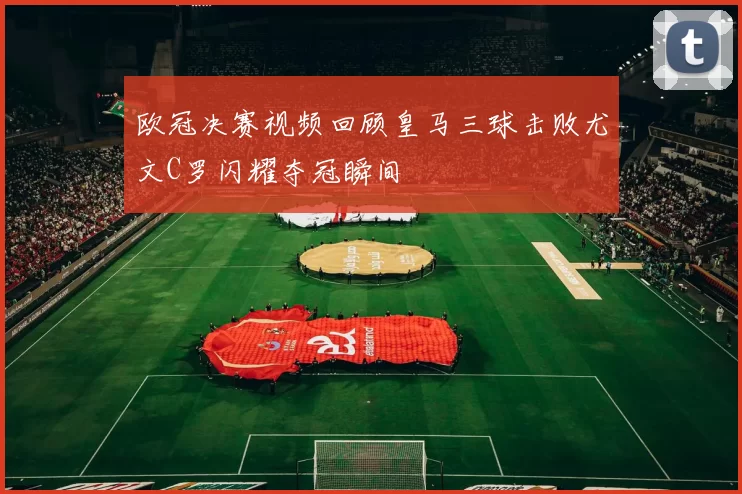 欧冠决赛视频回顾皇马三球击败尤文C罗闪耀夺冠瞬间