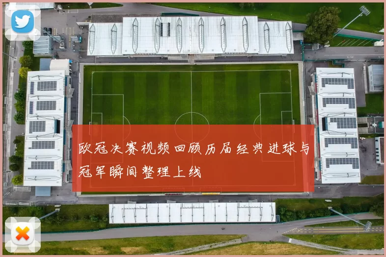 欧冠决赛视频回顾历届经典进球与冠军瞬间整理上线