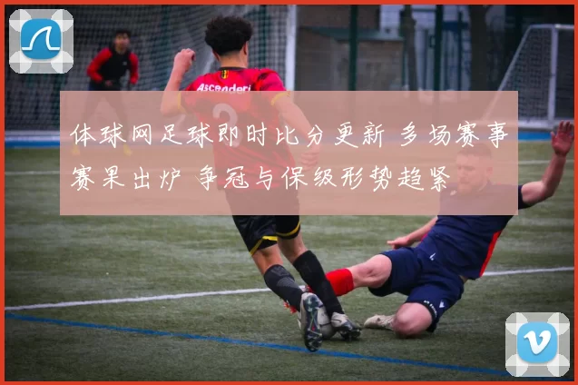 体球网足球即时比分更新 多场赛事赛果出炉 争冠与保级形势趋紧