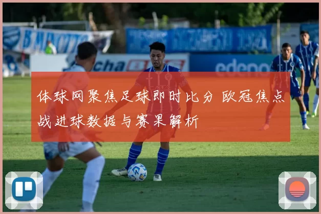 体球网聚焦足球即时比分 欧冠焦点战进球数据与赛果解析