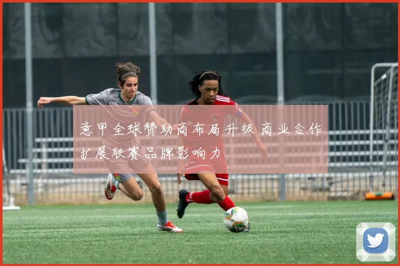 意甲全球赞助商布局升级 商业合作扩展联赛品牌影响力
