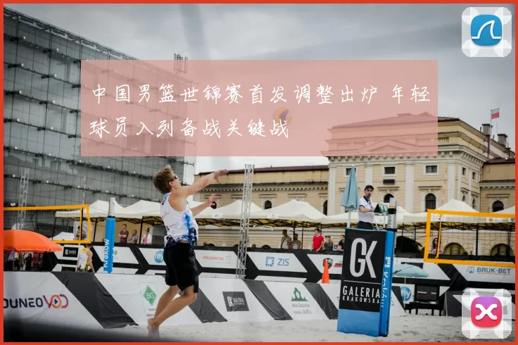 中国男篮世锦赛首发调整出炉 年轻球员入列备战关键战