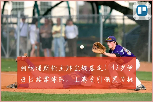 利物浦新任主帅尘埃落定！43岁伊劳拉接掌球队，上赛季引领黑马挺进欧联！_伯恩茅斯_教练_在英超