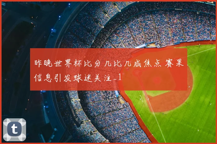 昨晚世界杯比分几比几成焦点 赛果信息引发球迷关注_1
