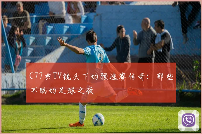 C77典TV镜头下的预选赛传奇：那些不眠的足球之夜