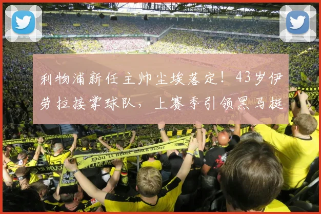 利物浦新任主帅尘埃落定！43岁伊劳拉接掌球队，上赛季引领黑马挺进欧联！_伯恩茅斯_教练_在英超