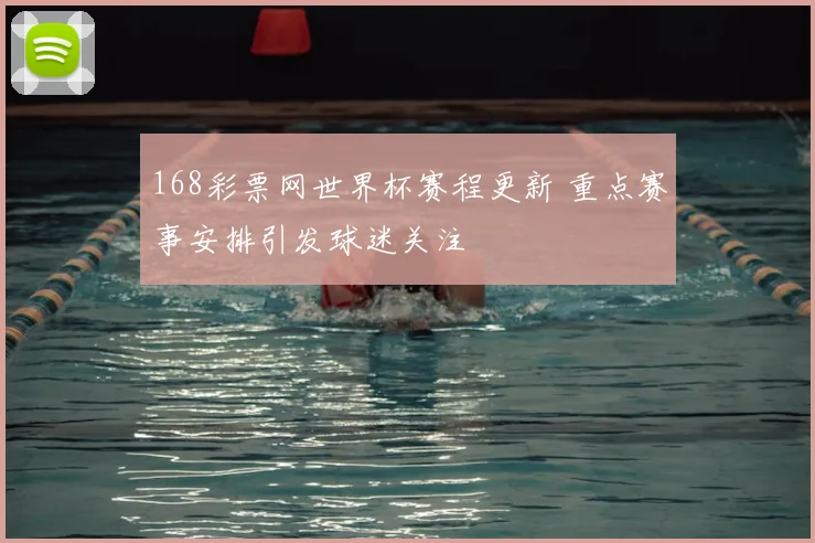 168彩票网世界杯赛程更新 重点赛事安排引发球迷关注