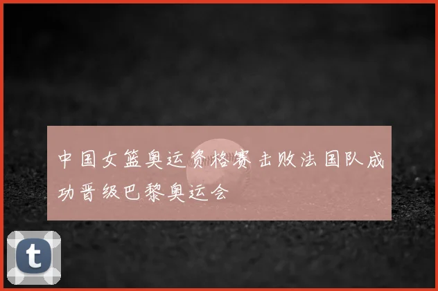 中国女篮奥运资格赛击败法国队成功晋级巴黎奥运会