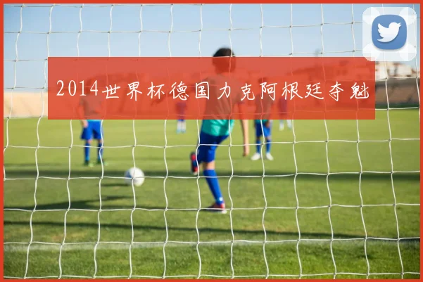 2014世界杯德国力克阿根廷夺魁