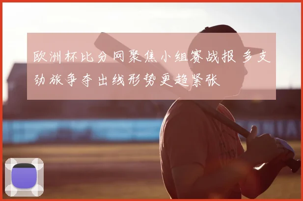 欧洲杯比分网聚焦小组赛战报 多支劲旅争夺出线形势更趋紧张