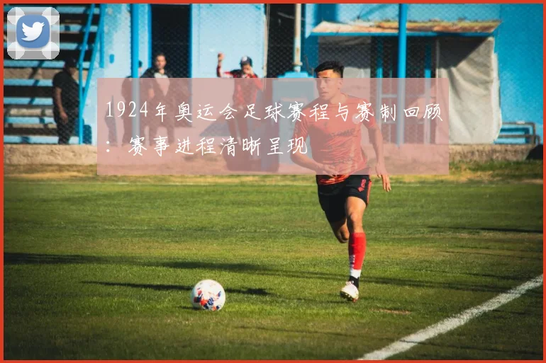1924年奥运会足球赛程与赛制回顾:赛事进程清晰呈现