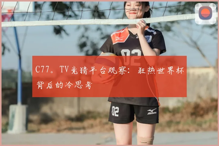 C77。TV竞猜平台观察：狂热世界杯背后的冷思考