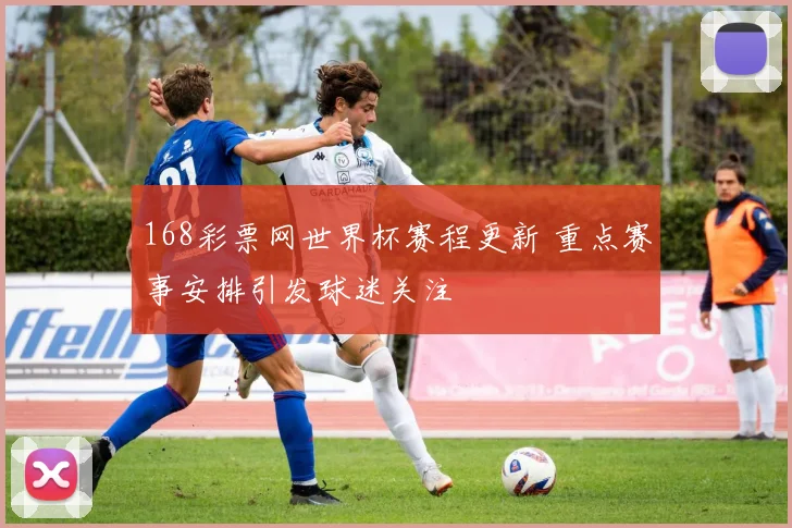 168彩票网世界杯赛程更新 重点赛事安排引发球迷关注