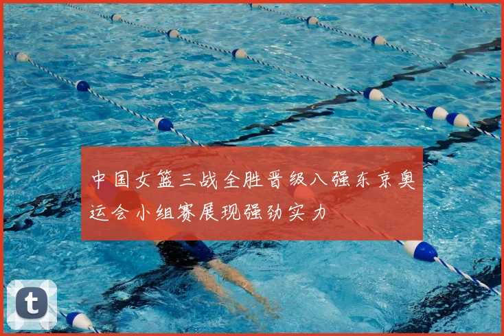 中国女篮三战全胜晋级八强东京奥运会小组赛展现强劲实力