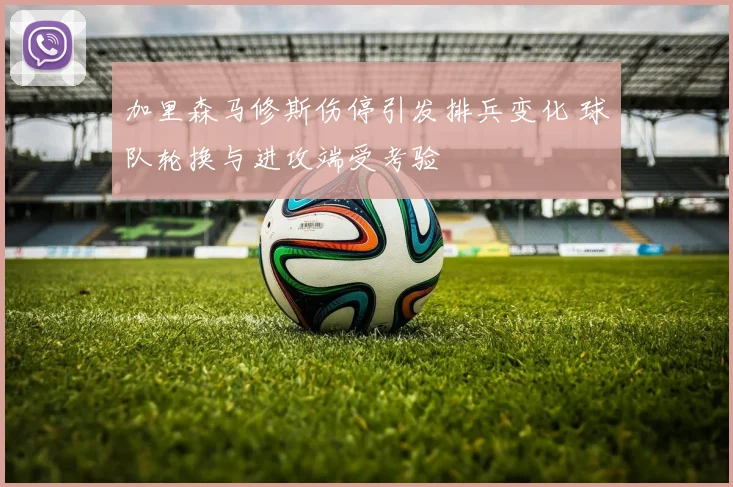 加里森马修斯伤停引发排兵变化 球队轮换与进攻端受考验