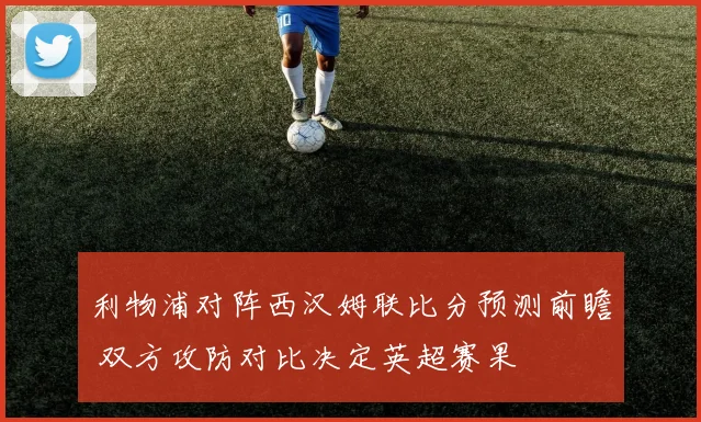 利物浦对阵西汉姆联比分预测前瞻 双方攻防对比决定英超赛果