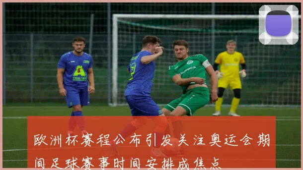 欧洲杯赛程公布引发关注奥运会期间足球赛事时间安排成焦点