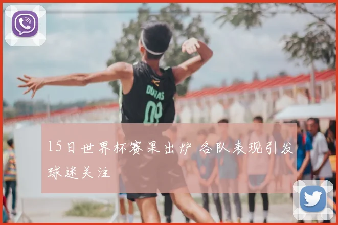 15日世界杯赛果出炉 各队表现引发球迷关注