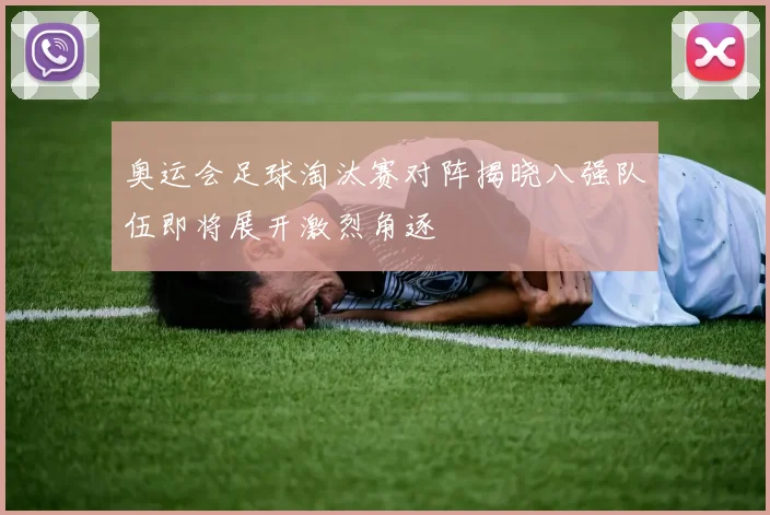 奥运会足球淘汰赛对阵揭晓八强队伍即将展开激烈角逐