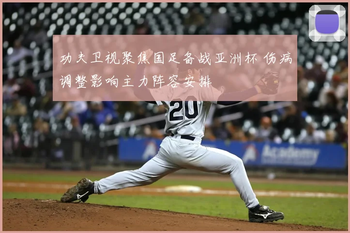 功夫卫视聚焦国足备战亚洲杯 伤病调整影响主力阵容安排