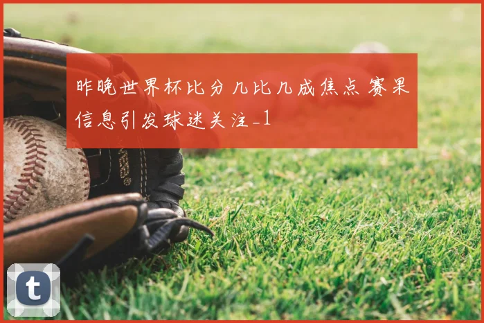 昨晚世界杯比分几比几成焦点 赛果信息引发球迷关注_1