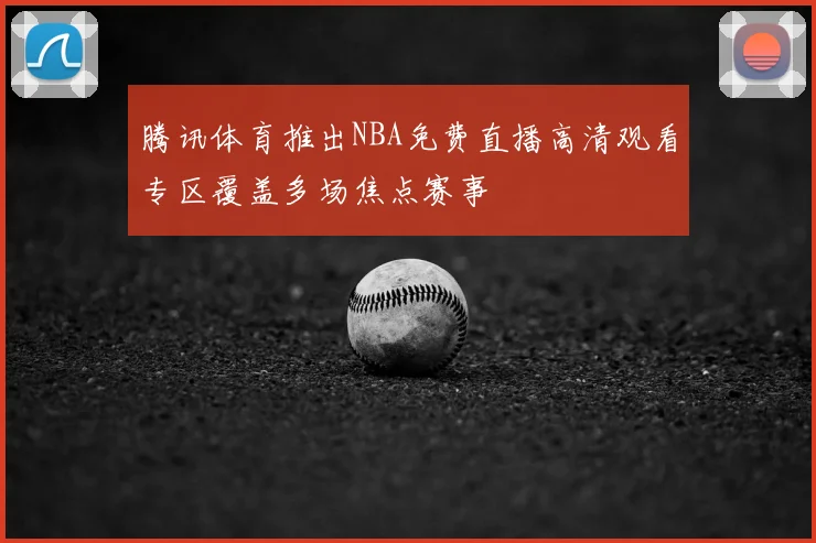 腾讯体育推出NBA免费直播高清观看专区覆盖多场焦点赛事